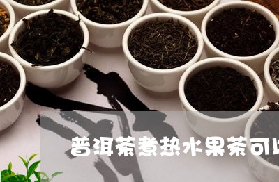 普洱茶煮热水果茶可以吗/2023102405370