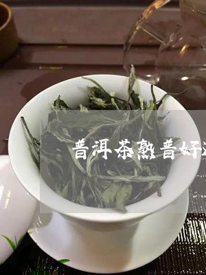 普洱茶熟普好还是生普好/2023050603714