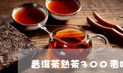 普洱茶熟茶300贵吗/2023100785258