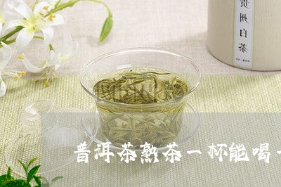 普洱茶熟茶一杯能喝一天吗/2023110238271