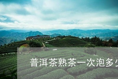 普洱茶熟茶一次泡多少克最好呢/2023082637251