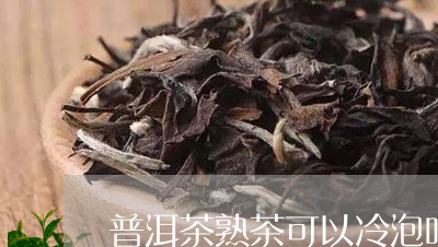 普洱茶熟茶可以冷泡吗百度/2023083037373