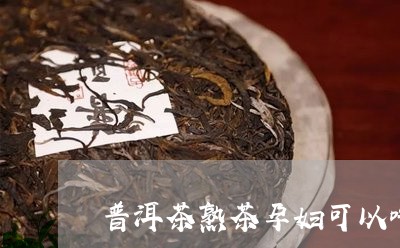 普洱茶熟茶孕妇可以吃吗/2023122014260