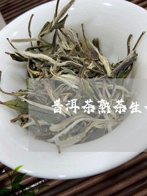 普洱茶熟茶生茶的功效/2023062850624