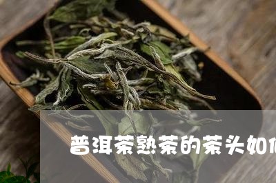 普洱茶熟茶的茶头如何/2023062828262