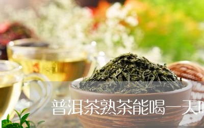 普洱茶熟茶能喝一天吗/2023093040937