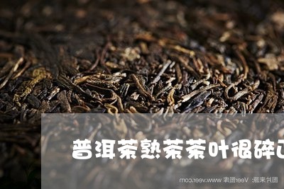 普洱茶熟茶茶叶很碎正常吗/2023083039403