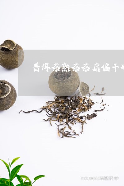 普洱茶熟茶茶底偏干硬/2023061787050