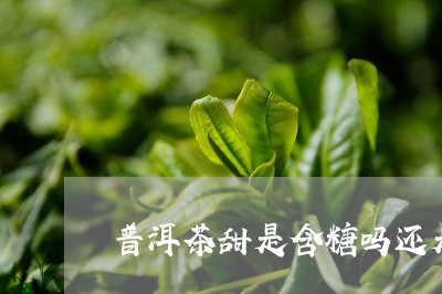 普洱茶甜是含糖吗还是不含/2023112538168