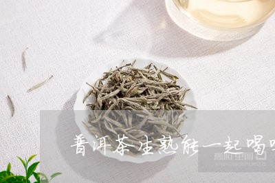 普洱茶生熟能一起喝吗/2023061491725