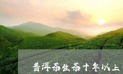 普洱茶生茶十年以上可以喝吗/2023082816139