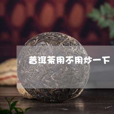 普洱茶用不用炒一下/2023091514836