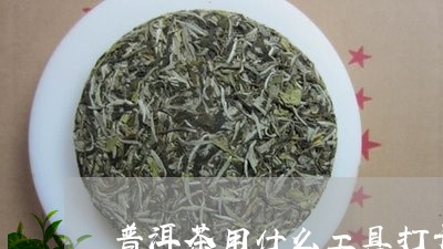 普洱茶用什么工具打开/2023080116147