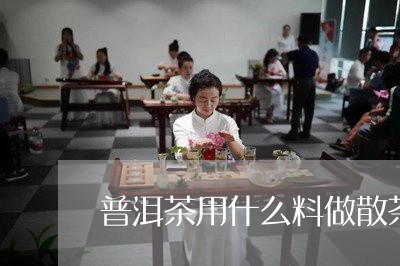 普洱茶用什么料做散茶/2023062387272