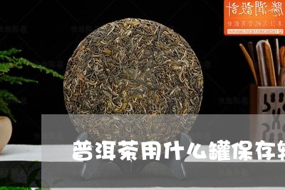 普洱茶用什么罐保存较好/2023121785047