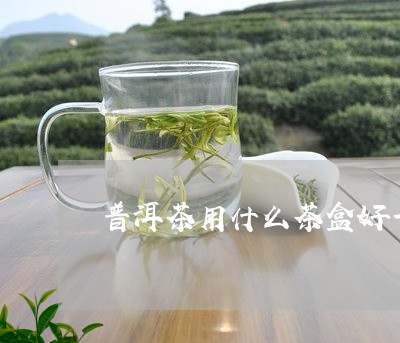 普洱茶用什么茶盒好一点/2023102587260