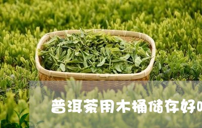 普洱茶用木桶储存好吗/2023100760681