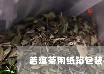 普洱茶用纸箱包装好吗/2023092679450