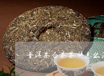 普洱茶白茶茶饼怎么泡好/2023112708473