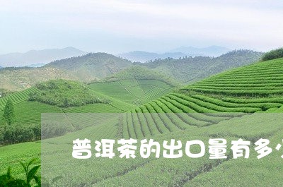 普洱茶的出口量有多少斤/2023081721705