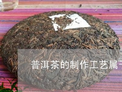 普洱茶的制作工艺属于/2023073127141