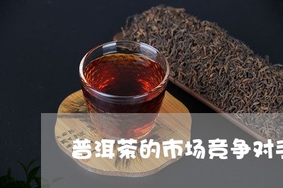 普洱茶的市场竞争对手/2023072283714