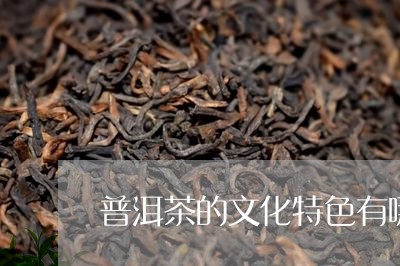 普洱茶的文化特色有哪些方面/2023110759493