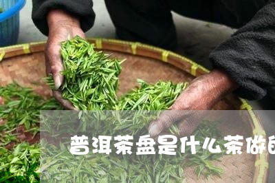 普洱茶盘是什么茶做的好/2023083041748