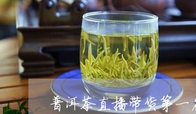 普洱茶直播带货第一名/2023092675280