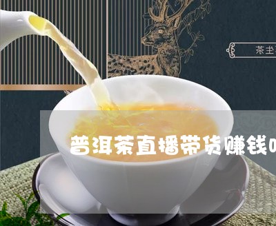 普洱茶直播带货赚钱吗/2023062184949