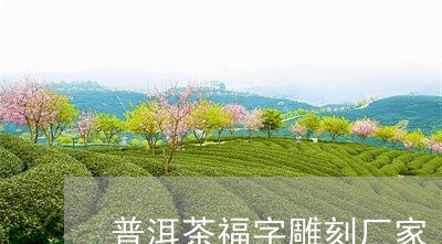 普洱茶福字雕刻厂家/2023091564015