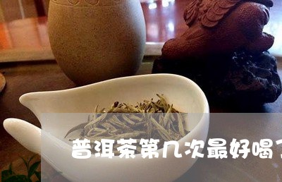 普洱茶第几次最好喝了/2023062948373