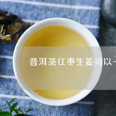 普洱茶红枣生姜可以一起煮吗/2023052736269