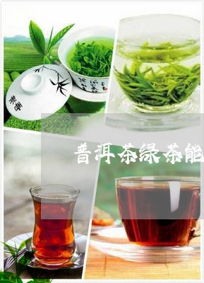 普洱茶绿茶能一起喝吗/2023061564036