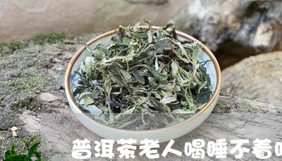 普洱茶老人喝睡不着吗/2023062394948