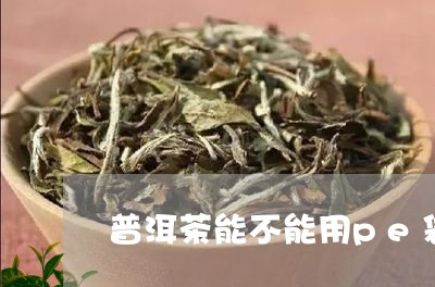 普洱茶能不能用pe袋包装/2023110218161