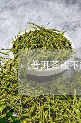 普洱茶能不能长时间喝/2023092746279