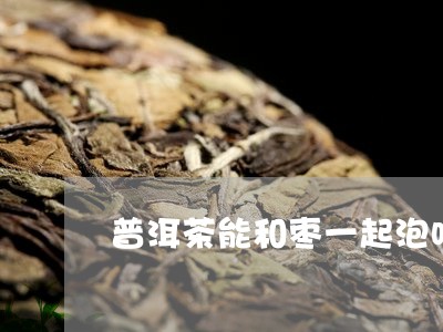 普洱茶能和枣一起泡吗/2023092532746