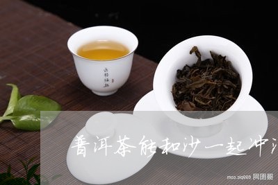 普洱茶能和沙一起冲泡/2023092585058