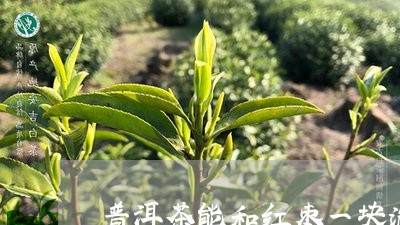 普洱茶能和红枣一块泡喝吗/2023051042936