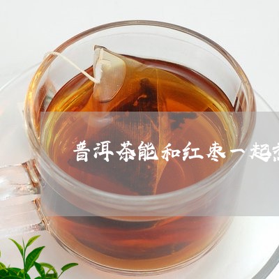 普洱茶能和红枣一起煮/2023120680472