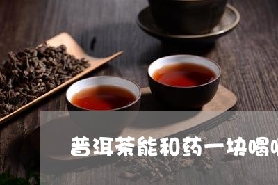 普洱茶能和药一块喝嘛/2023072168461