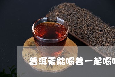 普洱茶能喝姜一起喝吗/2023092584047