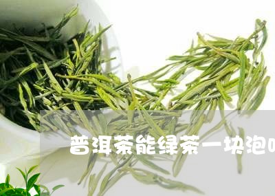 普洱茶能绿茶一块泡吗/2023061423718