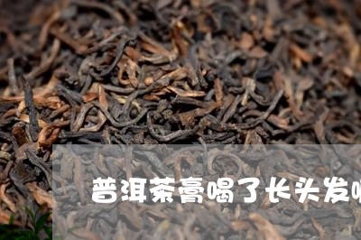 普洱茶膏喝了长头发嘛/2023062224958