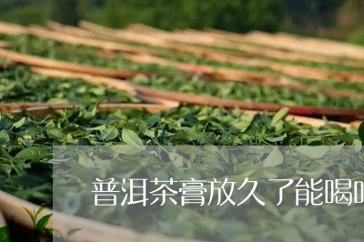 普洱茶膏放久了能喝吗/2023072443827