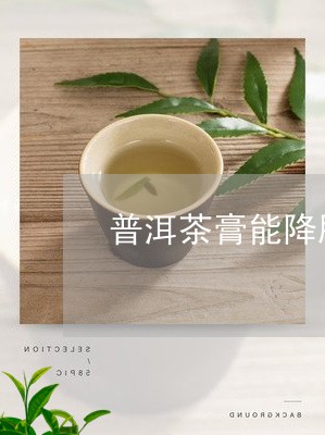 普洱茶膏能降胆固醇吗是真的吗/2023110434924