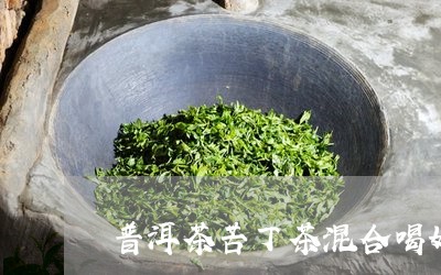 普洱茶苦丁茶混合喝好吗/2023081486282