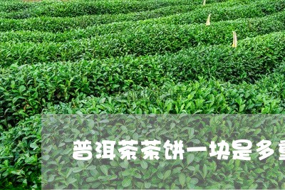 普洱茶茶饼一块是多重/2023092578684