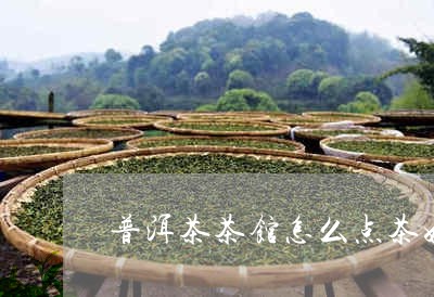 普洱茶茶馆怎么点茶好/2023082790484